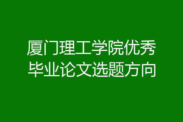 厦门理工学院优秀毕业论文选题方向