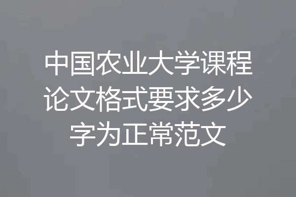 中国农业大学课程论文格式要求多少字为正常范文
