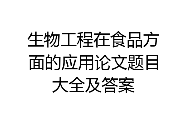 生物工程在食品方面的应用论文题目大全及答案