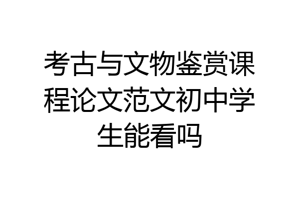 考古与文物鉴赏课程论文范文初中学生能看吗