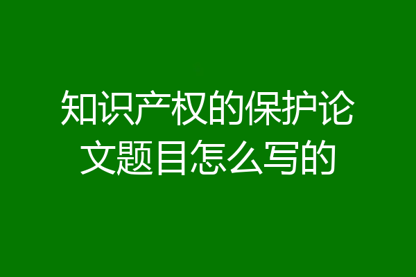 知识产权的保护论文题目怎么写的