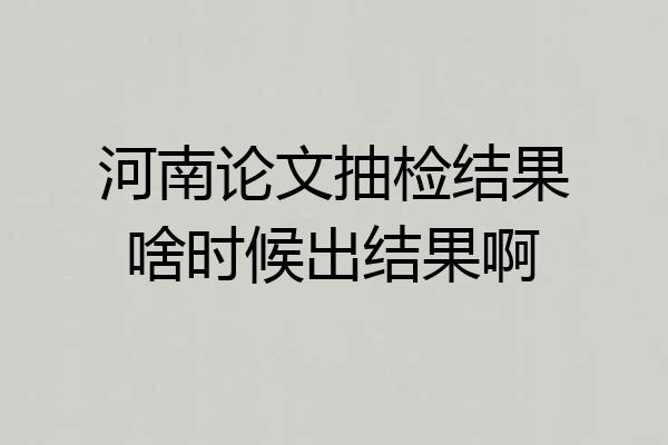 河南论文抽检结果啥时候出结果啊