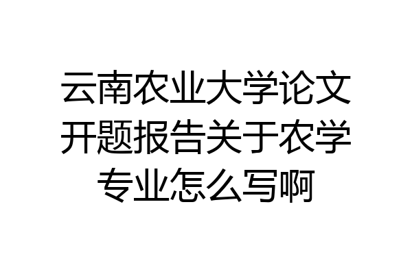 云南农业大学论文开题报告关于农学专业怎么写啊