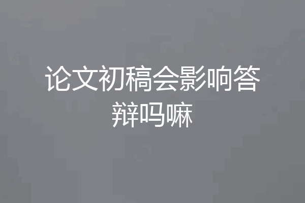 论文初稿会影响答辩吗嘛