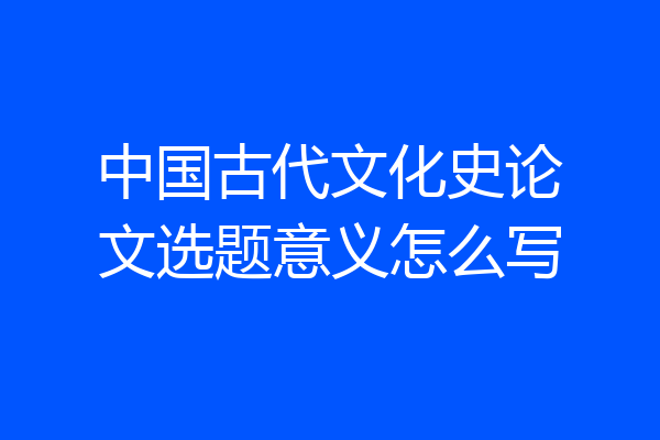 中国古代文化史论文选题意义怎么写