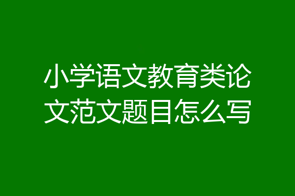 小学语文教育类论文范文题目怎么写