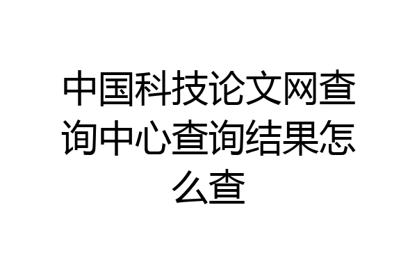 中国科技论文网查询中心查询结果怎么查