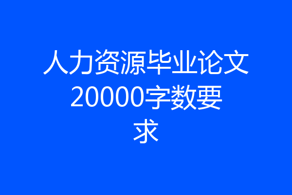 人力资源毕业论文20000字数要求
