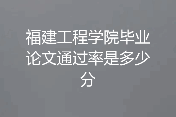 福建工程学院毕业论文通过率是多少分