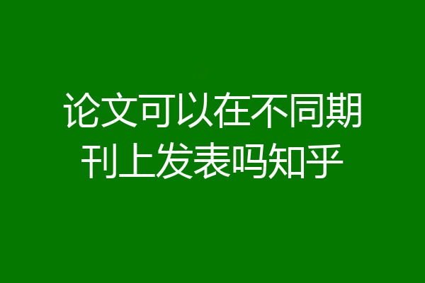 论文可以在不同期刊上发表吗知乎