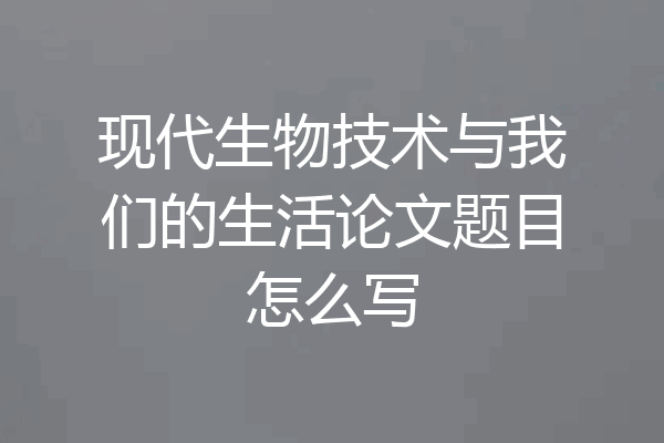 现代生物技术与我们的生活论文题目怎么写
