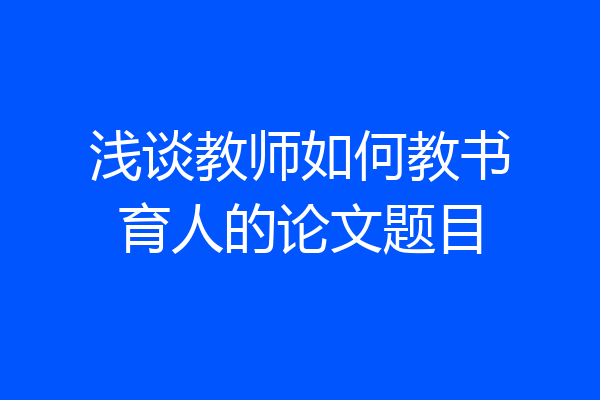 浅谈教师如何教书育人的论文题目