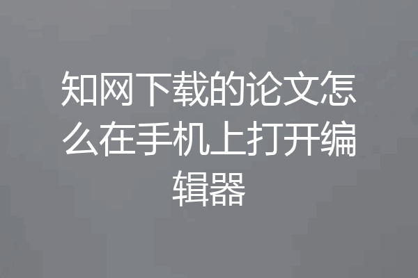 知网下载的论文怎么在手机上打开编辑器