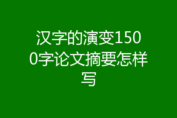 汉字的演变1500字论文摘要怎样写
