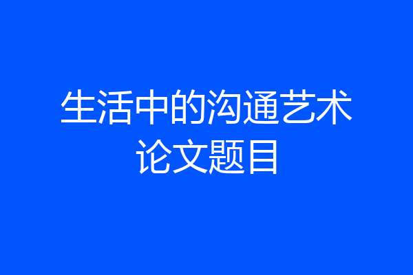 生活中的沟通艺术论文题目