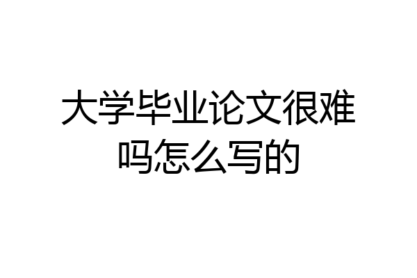 大学毕业论文很难吗怎么写的