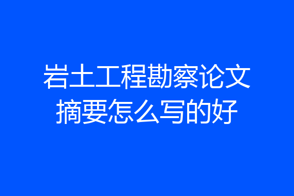 岩土工程勘察论文摘要怎么写的好