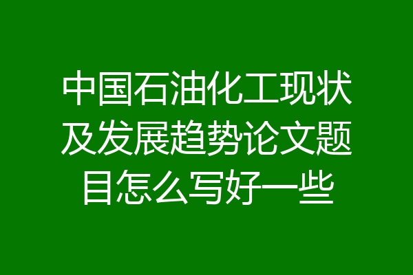中国石油化工现状及发展趋势论文题目怎么写好一些