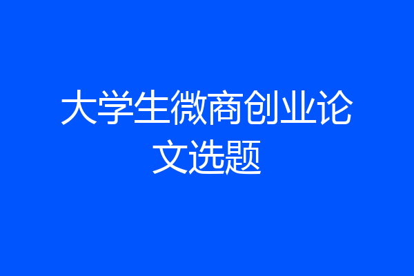 大学生微商创业论文选题