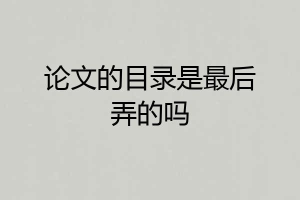 论文的目录是最后弄的吗