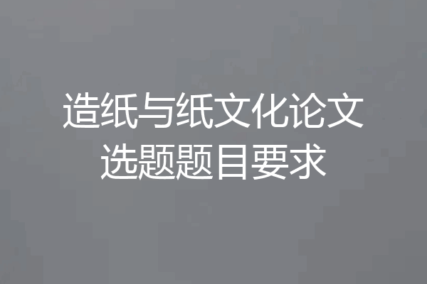 造纸与纸文化论文选题题目要求