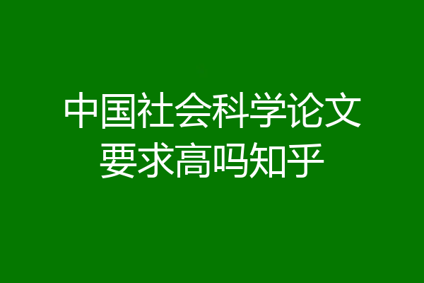 中国社会科学论文要求高吗知乎
