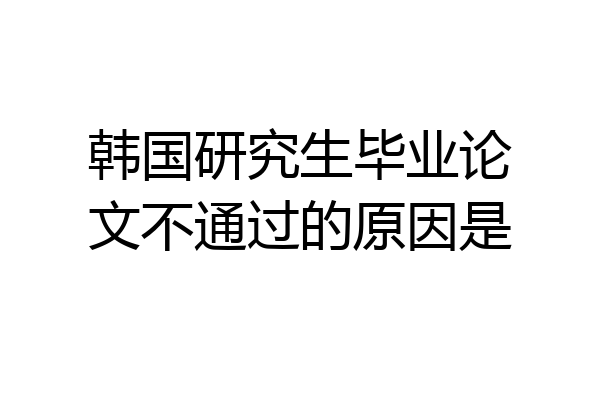 韩国研究生毕业论文不通过的原因是