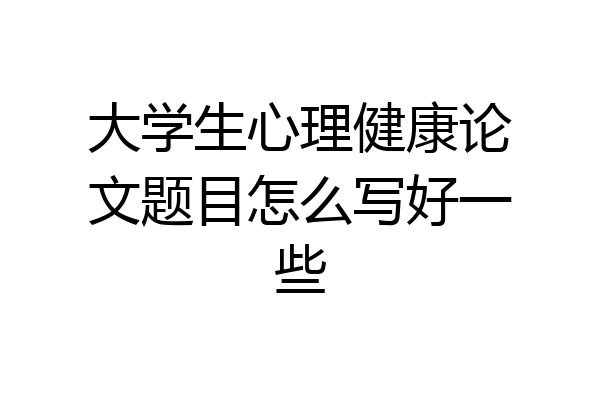 大学生心理健康论文题目怎么写好一些