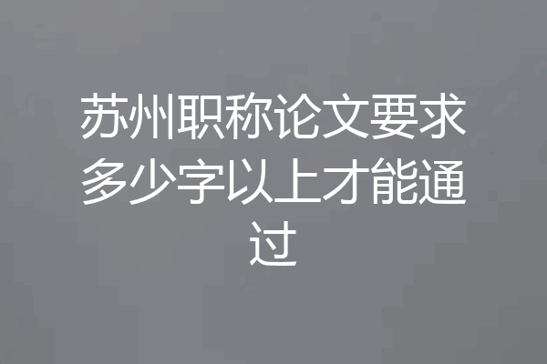 苏州职称论文要求多少字以上才能通过