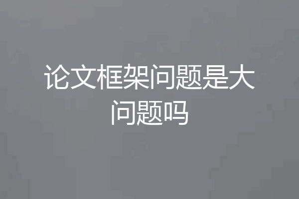 论文框架问题是大问题吗