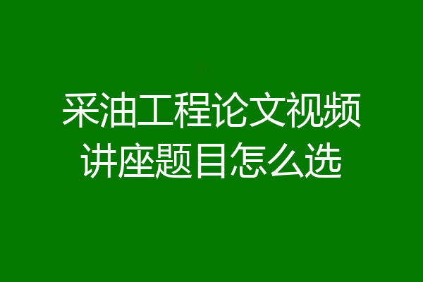 采油工程论文视频讲座题目怎么选