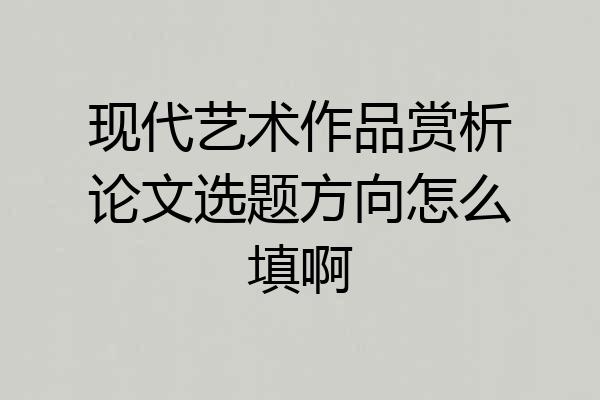 现代艺术作品赏析论文选题方向怎么填啊