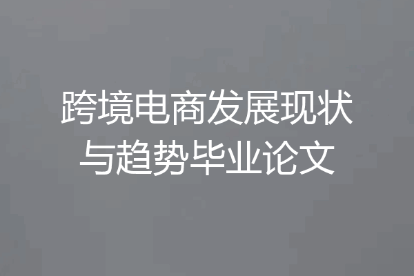 跨境电商发展现状与趋势毕业论文