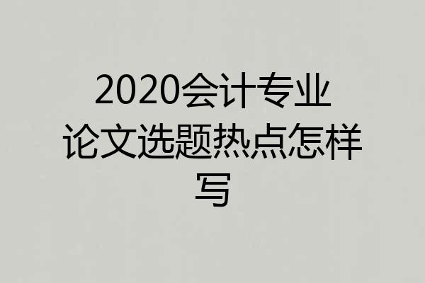 2020会计专业论文选题热点怎样写