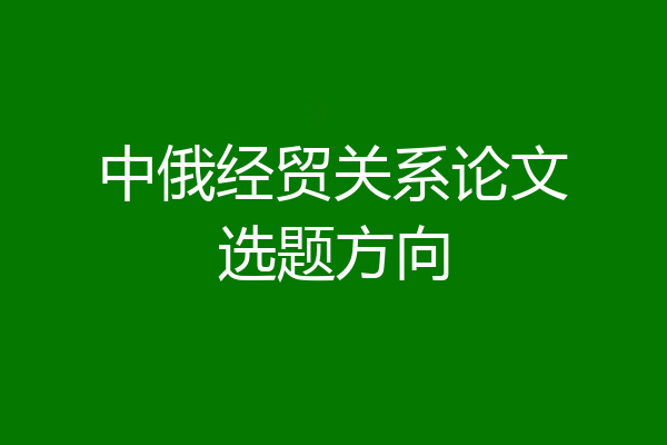中俄经贸关系论文选题方向