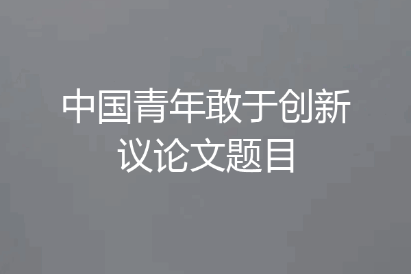 中国青年敢于创新议论文题目