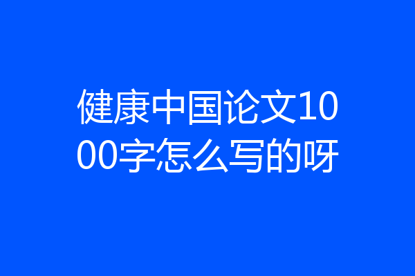 健康中国论文1000字怎么写的呀