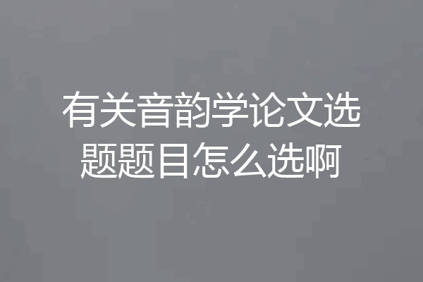 有关音韵学论文选题题目怎么选啊