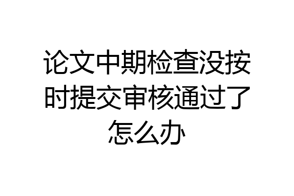 论文中期检查没按时提交审核通过了怎么办