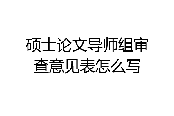 硕士论文导师组审查意见表怎么写