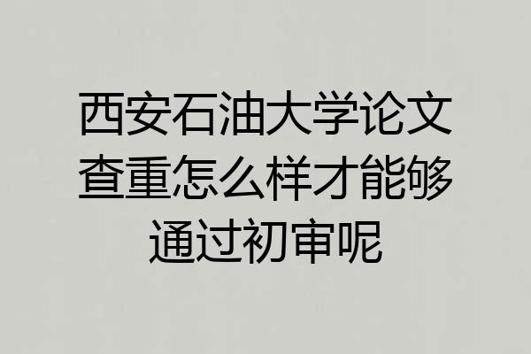 西安石油大学论文查重怎么样才能够通过初审呢