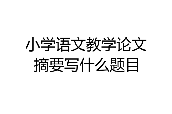 小学语文教学论文摘要写什么题目