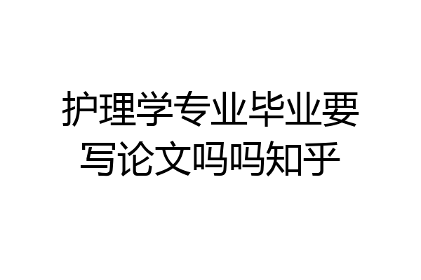 护理学专业毕业要写论文吗吗知乎