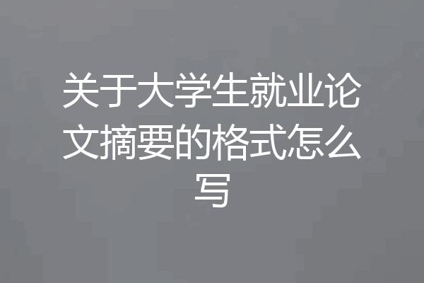 关于大学生就业论文摘要的格式怎么写