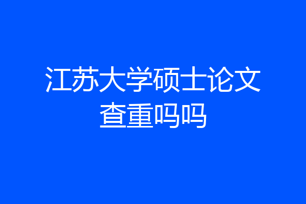 江苏大学硕士论文查重吗吗