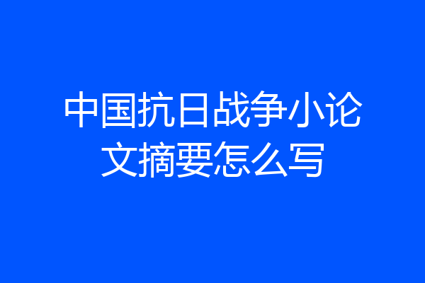 中国抗日战争小论文摘要怎么写