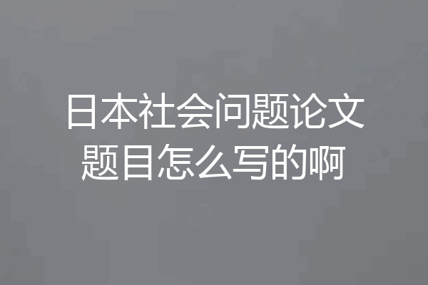 日本社会问题论文题目怎么写的啊