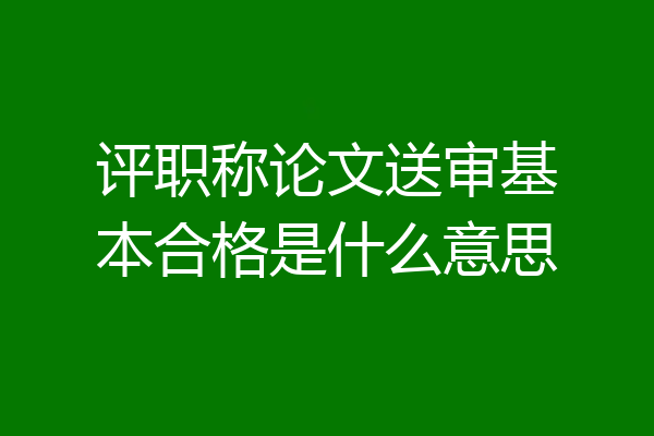 评职称论文送审基本合格是什么意思
