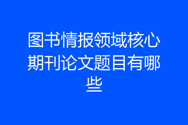 图书情报领域核心期刊论文题目有哪些