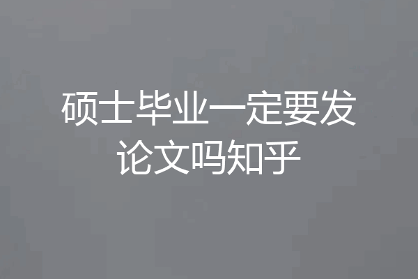 硕士毕业一定要发论文吗知乎
